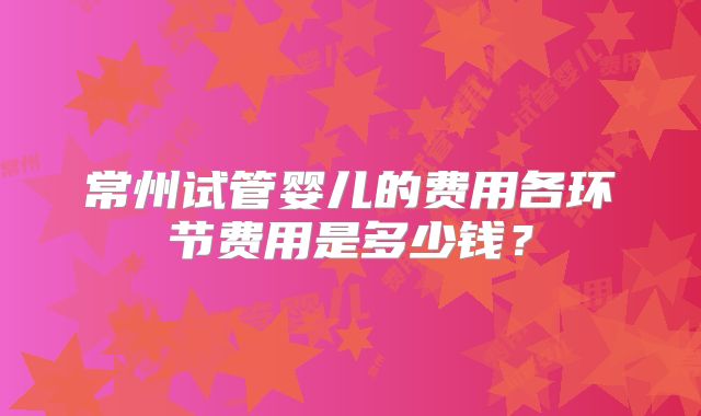 常州试管婴儿的费用各环节费用是多少钱?
