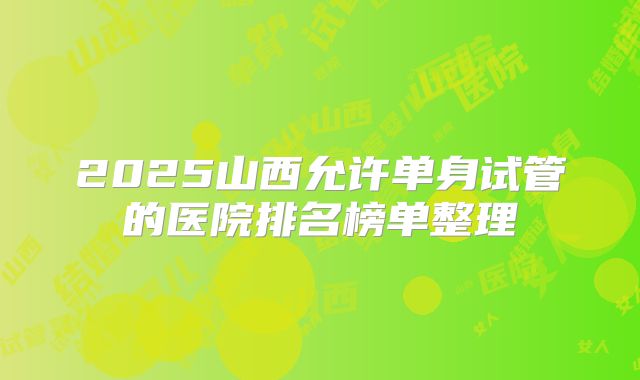 2025山西允许单身试管的医院排名榜单整理