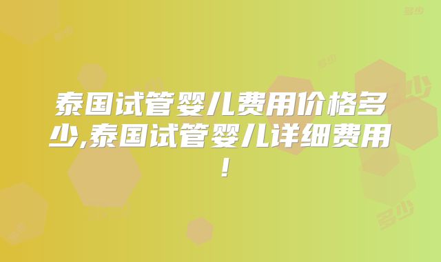 泰国试管婴儿费用价格多少,泰国试管婴儿详细费用！