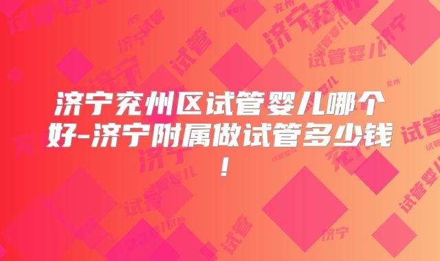 济宁兖州区试管婴儿哪个好-济宁附属做试管多少钱！