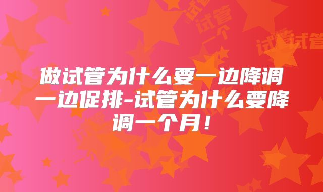 做试管为什么要一边降调一边促排-试管为什么要降调一个月！
