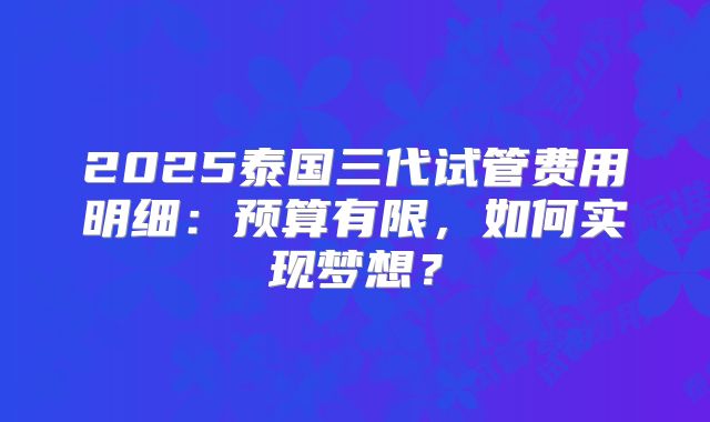 2025泰国三代试管费用明细：预算有限，如何实现梦想？