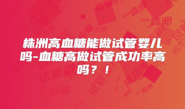 株洲高血糖能做试管婴儿吗-血糖高做试管成功率高吗？！