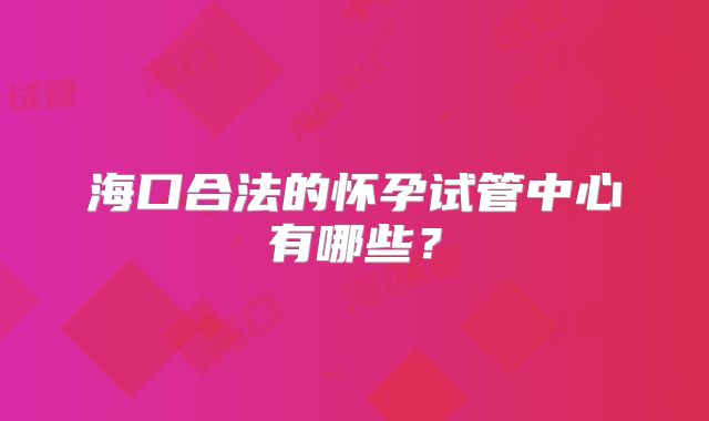海口合法的怀孕试管中心有哪些?