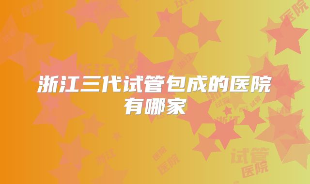 浙江三代试管包成的医院有哪家