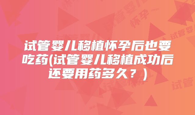 试管婴儿移植怀孕后也要吃药(试管婴儿移植成功后还要用药多久?)