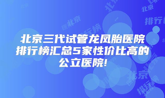 北京三代试管龙凤胎医院排行榜汇总5家性价比高的公立医院!