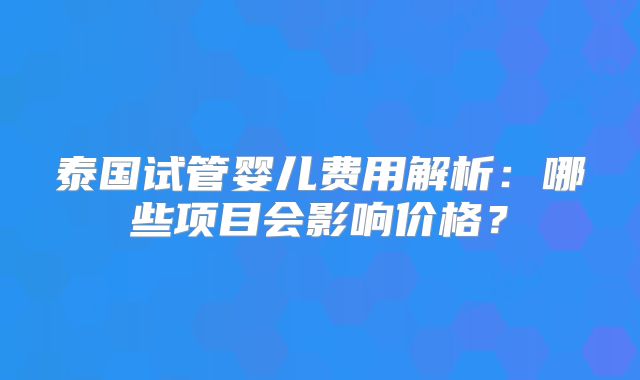 泰国试管婴儿费用解析：哪些项目会影响价格？