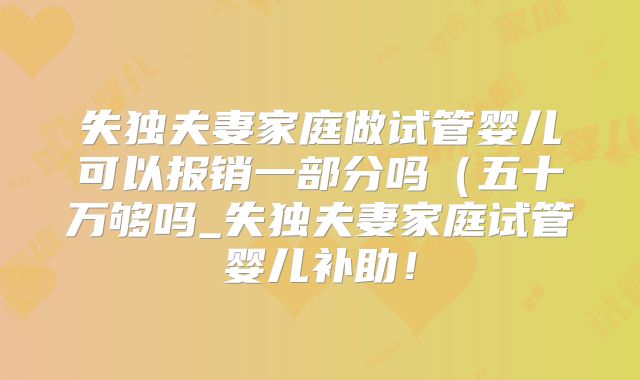 失独夫妻家庭做试管婴儿可以报销一部分吗(五十万够吗_失独夫妻家庭试管婴儿补助!