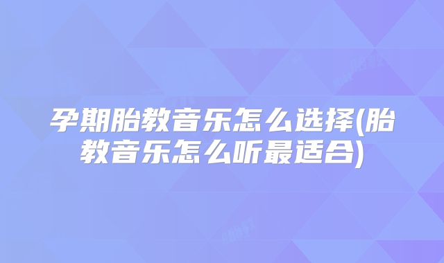 孕期胎教音乐怎么选择(胎教音乐怎么听最适合)