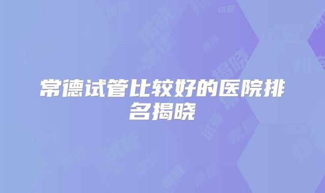 常德试管比较好的医院排名揭晓