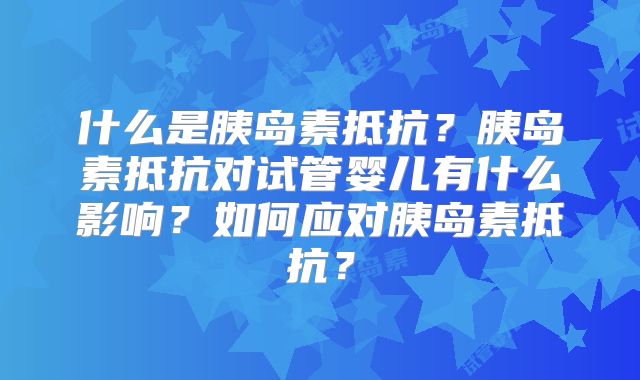 什么是胰岛素抵抗?胰岛素抵抗对试管婴儿有什么影响?如何应对胰岛素抵抗?