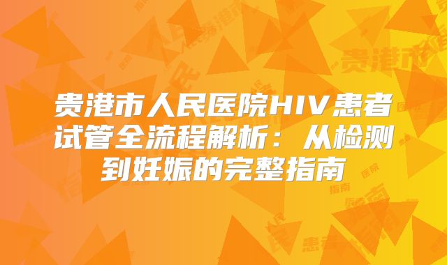 贵港市人民医院HIV患者试管全流程解析:从检测到妊娠的完整指南