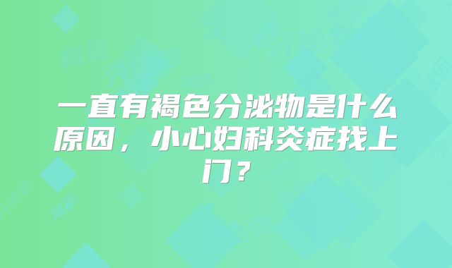 一直有褐色分泌物是什么原因,小心妇科炎症找上门?