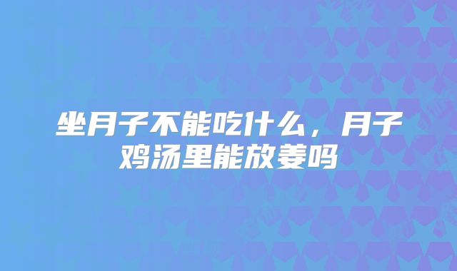 坐月子不能吃什么,月子鸡汤里能放姜吗