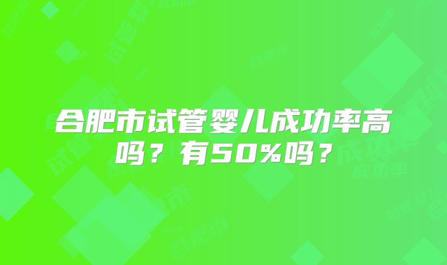 合肥市试管婴儿成功率高吗？有50%吗？