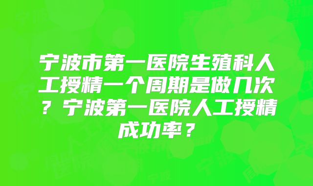 宁波市第一医院生殖科人工授精一个周期是做几次?宁波第一医院人工授精成功率?