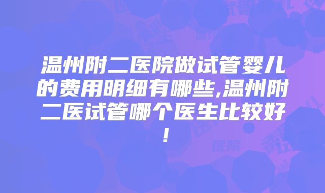 温州附二医院做试管婴儿的费用明细有哪些,温州附二医试管哪个医生比较好！