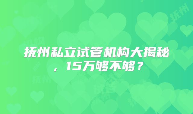 抚州私立试管机构大揭秘，15万够不够？