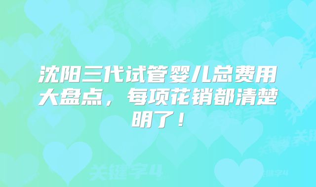 沈阳三代试管婴儿总费用大盘点,每项花销都清楚明了!