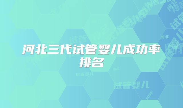 河北三代试管婴儿成功率排名