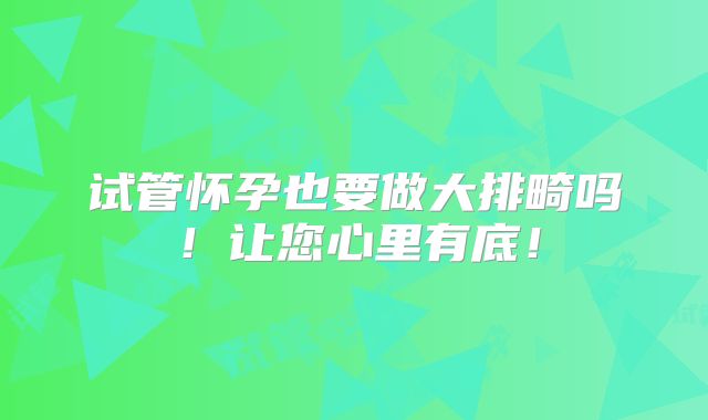 试管怀孕也要做大排畸吗！让您心里有底！