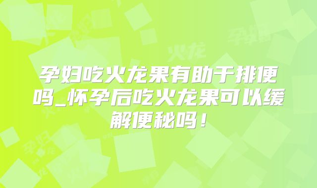 孕妇吃火龙果有助于排便吗_怀孕后吃火龙果可以缓解便秘吗！
