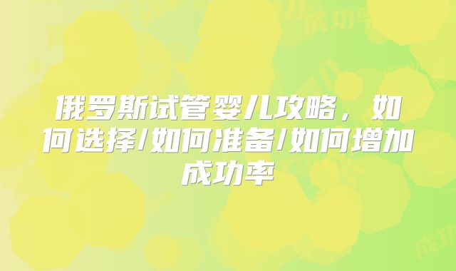 俄罗斯试管婴儿攻略，如何选择/如何准备/如何增加成功率