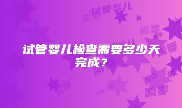 试管婴儿检查需要多少天完成？