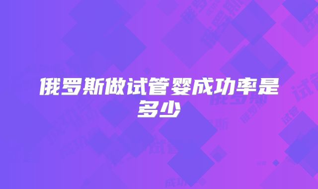 俄罗斯做试管婴成功率是多少