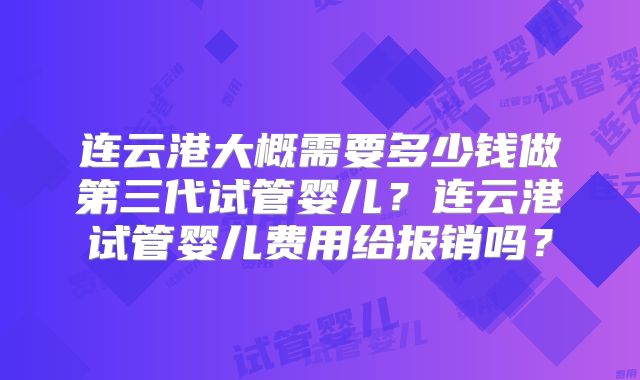 连云港大概需要多少钱做第三代试管婴儿？连云港试管婴儿费用给报销吗？