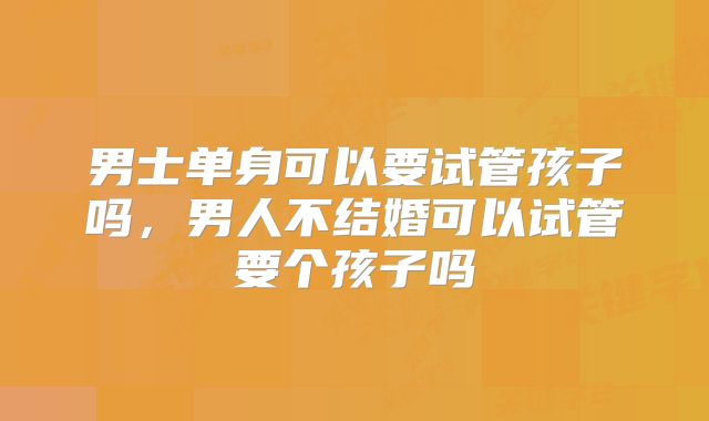 男士单身可以要试管孩子吗，男人不结婚可以试管要个孩子吗