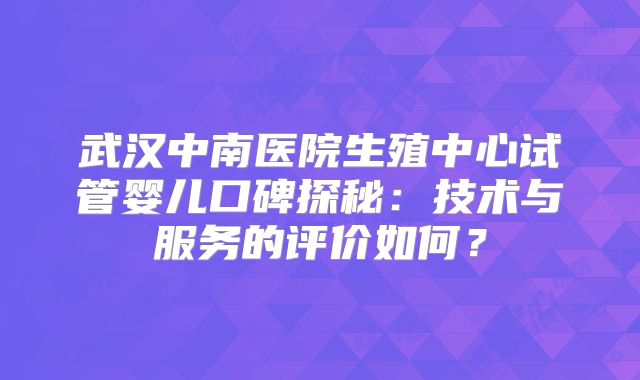 武汉中南医院生殖中心试管婴儿口碑探秘：技术与服务的评价如何？