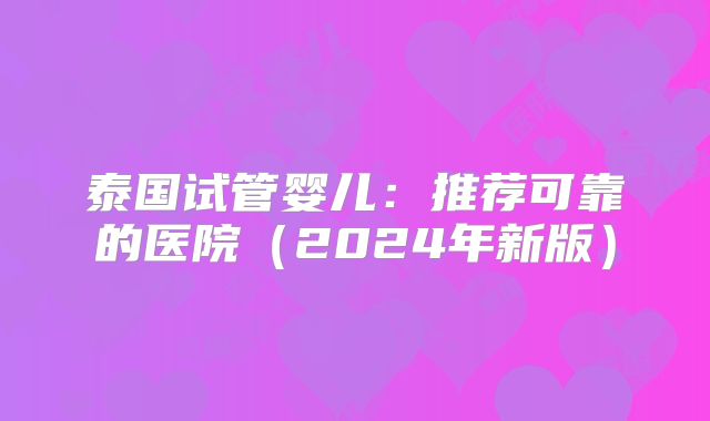 泰国试管婴儿：推荐可靠的医院（2024年新版）