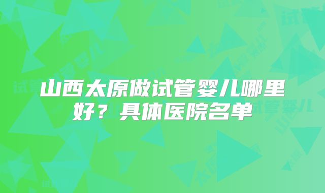山西太原做试管婴儿哪里好？具体医院名单