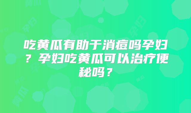 吃黄瓜有助于消痘吗孕妇？孕妇吃黄瓜可以治疗便秘吗？