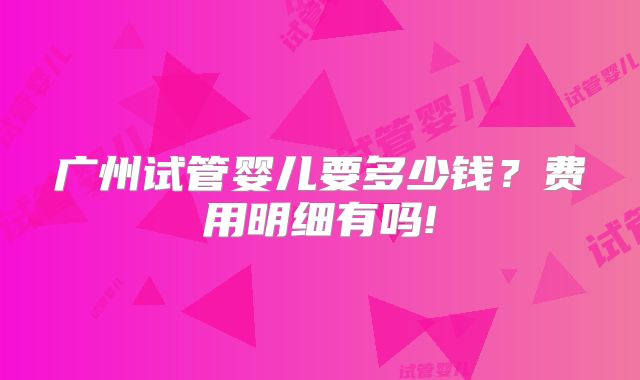 广州试管婴儿要多少钱？费用明细有吗!