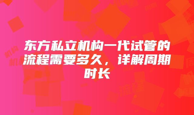 东方私立机构一代试管的流程需要多久，详解周期时长