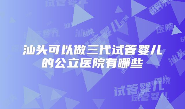 汕头可以做三代试管婴儿的公立医院有哪些