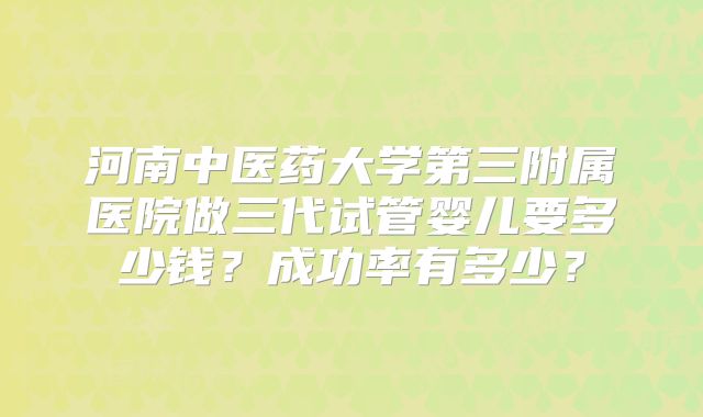 河南中医药大学第三附属医院做三代试管婴儿要多少钱?成功率有多少?