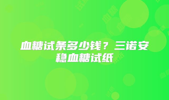 血糖试条多少钱？三诺安稳血糖试纸