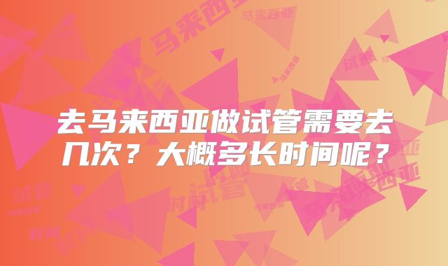 去马来西亚做试管需要去几次?大概多长时间呢?