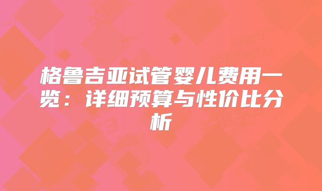 格鲁吉亚试管婴儿费用一览:详细预算与性价比分析