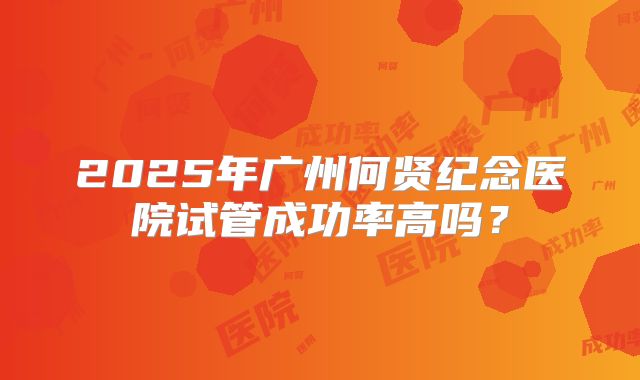 2025年广州何贤纪念医院试管成功率高吗?