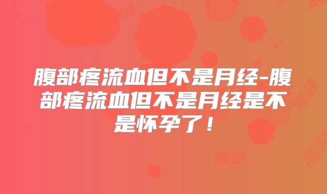 腹部疼流血但不是月经-腹部疼流血但不是月经是不是怀孕了!
