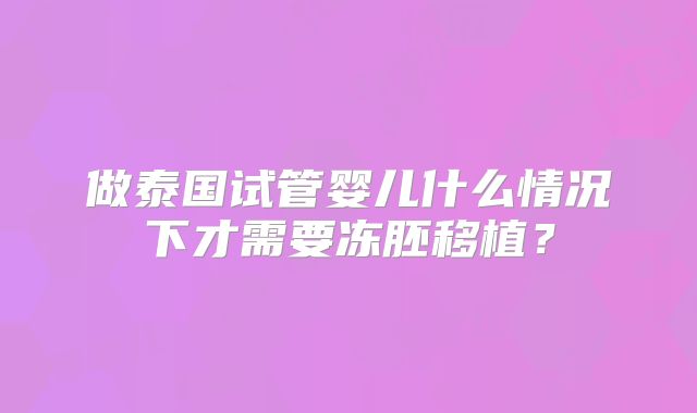 做泰国试管婴儿什么情况下才需要冻胚移植?
