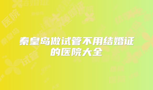 秦皇岛做试管不用结婚证的医院大全