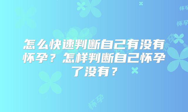怎么快速判断自己有没有怀孕?怎样判断自己怀孕了没有?