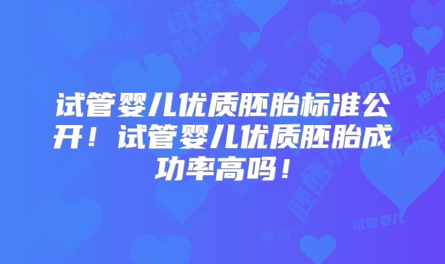 试管婴儿优质胚胎标准公开！试管婴儿优质胚胎成功率高吗！