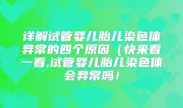 详解试管婴儿胎儿染色体异常的四个原因(快来看一看,试管婴儿胎儿染色体会异常吗!